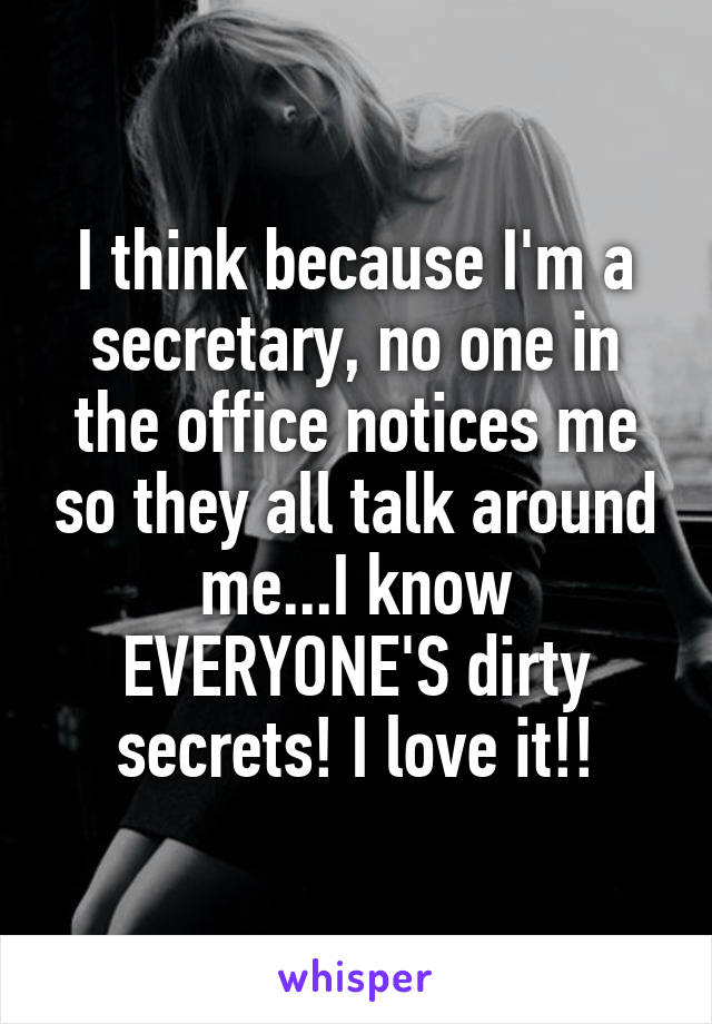 I think because I'm a secretary, no one in the office notices me so they all talk around me...I know EVERYONE'S dirty secrets! I love it!!
