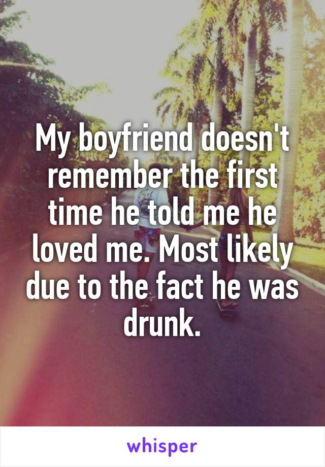 My boyfriend doesn't remember the first time he told me he loved me. Most likely due to the fact he was drunk.
