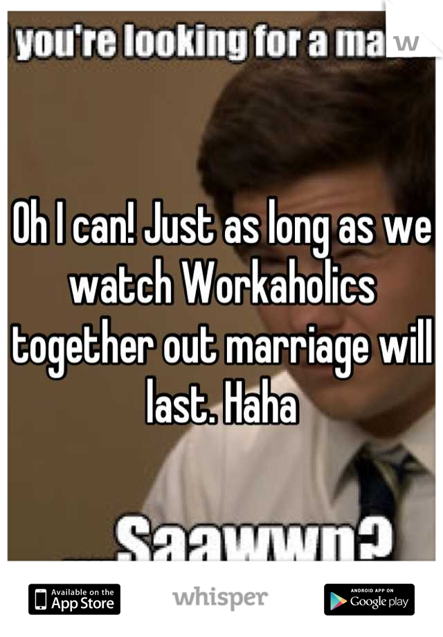 Oh I can! Just as long as we watch Workaholics together out marriage will last. Haha