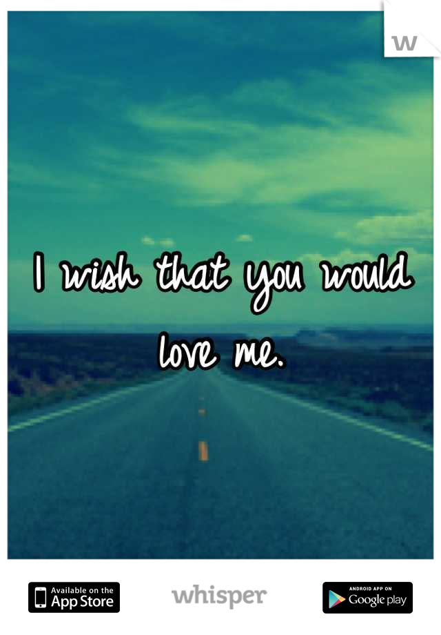 I wish that you would love me.