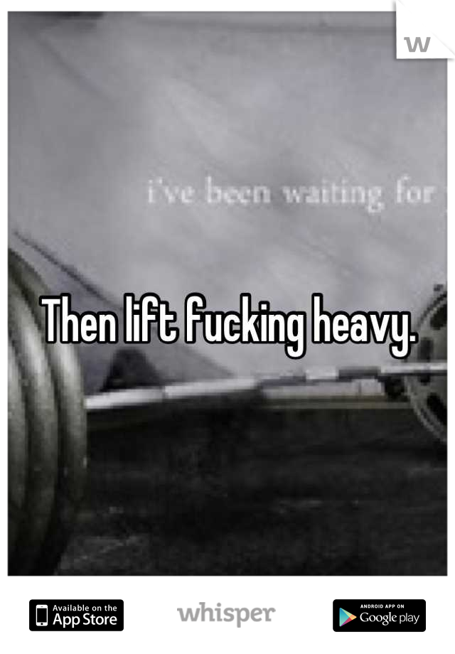 Then lift fucking heavy.