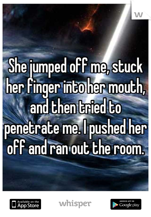 She jumped off me, stuck her finger into her mouth, and then tried to penetrate me. I pushed her off and ran out the room.