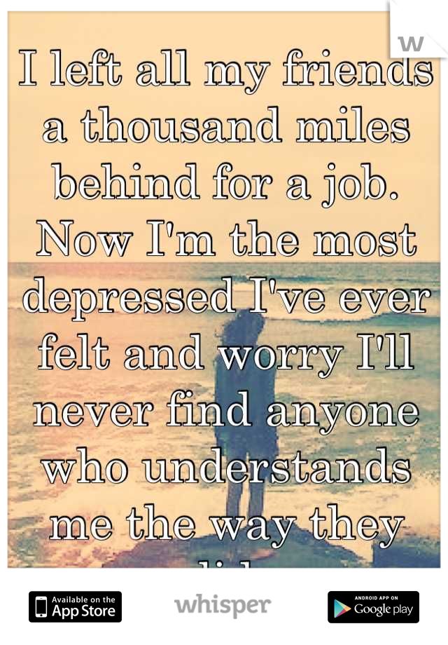 I left all my friends a thousand miles behind for a job. Now I'm the most depressed I've ever felt and worry I'll never find anyone who understands me the way they did.