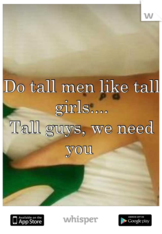 Do tall men like tall girls.... 
Tall guys, we need you 