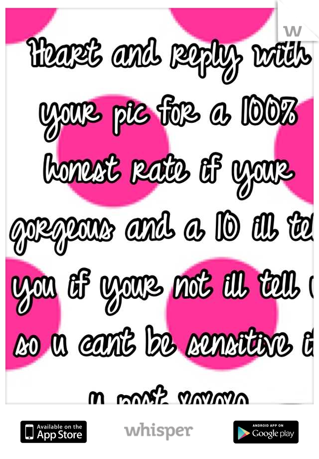 Heart and reply with your pic for a 100% honest rate if your gorgeous and a 10 ill tell you if your not ill tell u so u cant be sensitive if u post xoxoxo 

100% honest!!! 