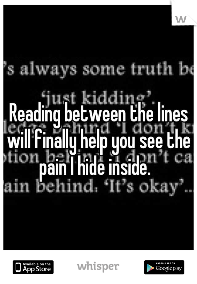 Reading between the lines will finally help you see the pain I hide inside.  