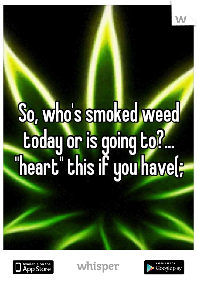 So, who's smoked weed today or is going to?... "heart" this if you have(;