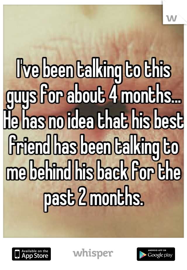 I've been talking to this guys for about 4 months... He has no idea that his best friend has been talking to me behind his back for the past 2 months.