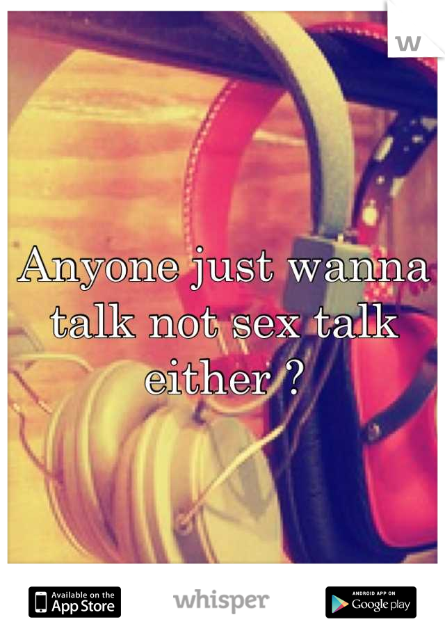 Anyone just wanna talk not sex talk either ?