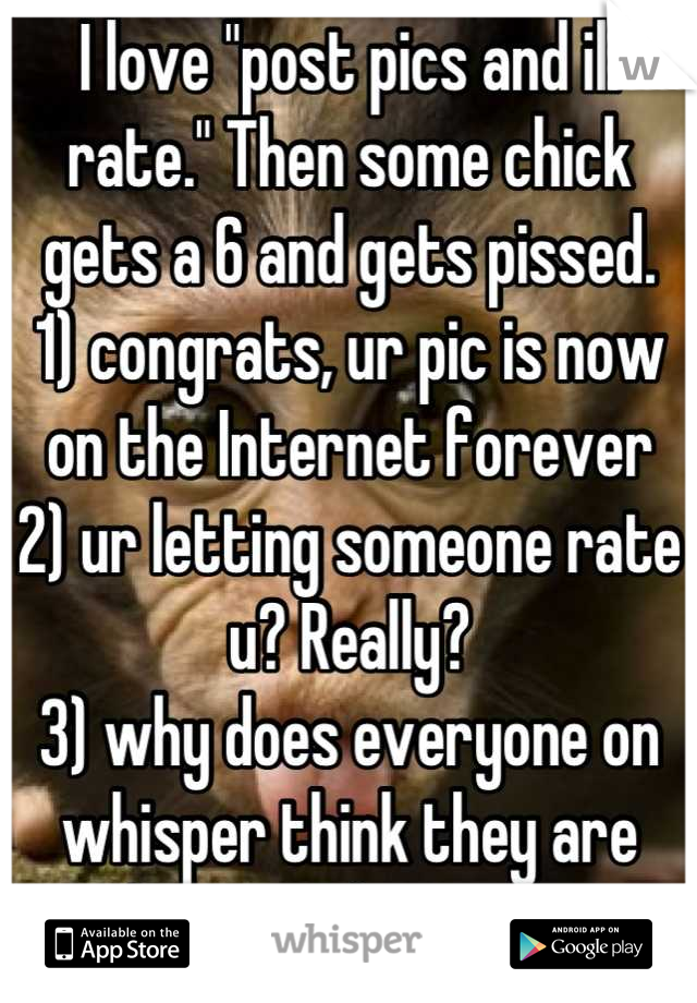 I love "post pics and ill rate." Then some chick gets a 6 and gets pissed. 
1) congrats, ur pic is now on the Internet forever
2) ur letting someone rate u? Really?
3) why does everyone on whisper think they are above a 5/average?