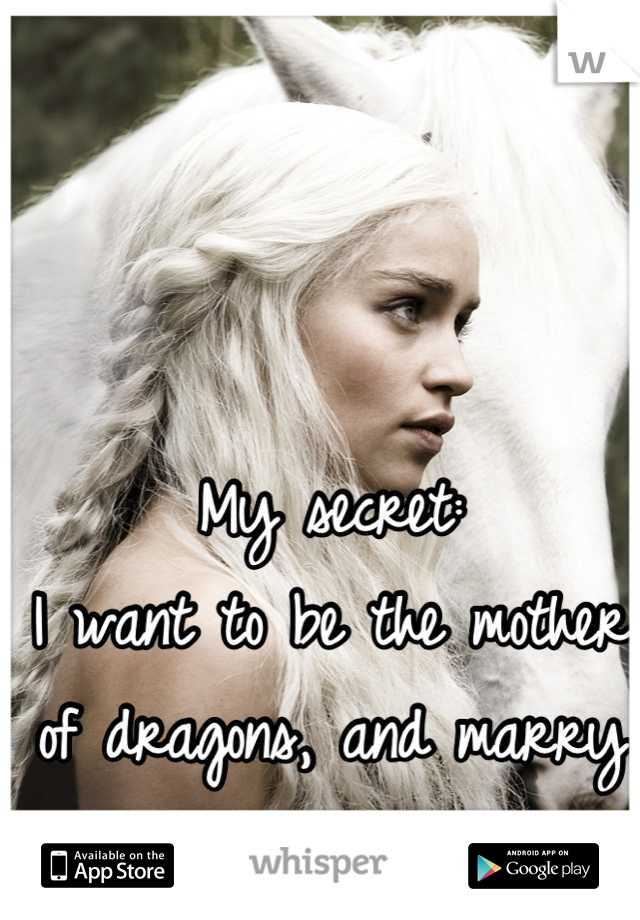 My secret: 
I want to be the mother of dragons, and marry Khal Drogo