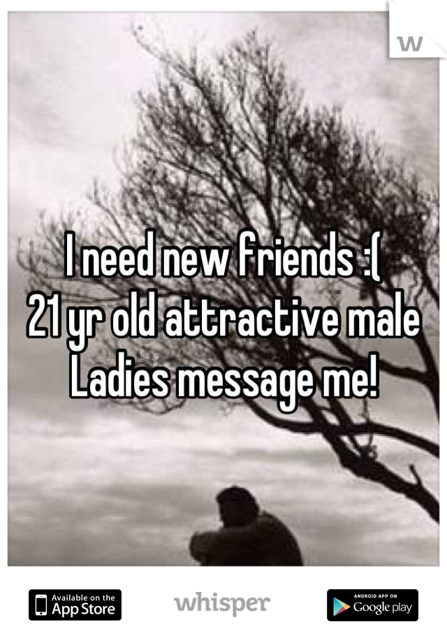 I need new friends :( 
21 yr old attractive male
Ladies message me!