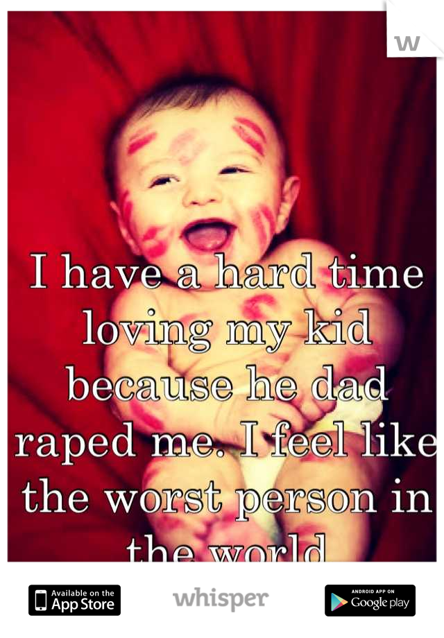 I have a hard time loving my kid because he dad raped me. I feel like the worst person in the world