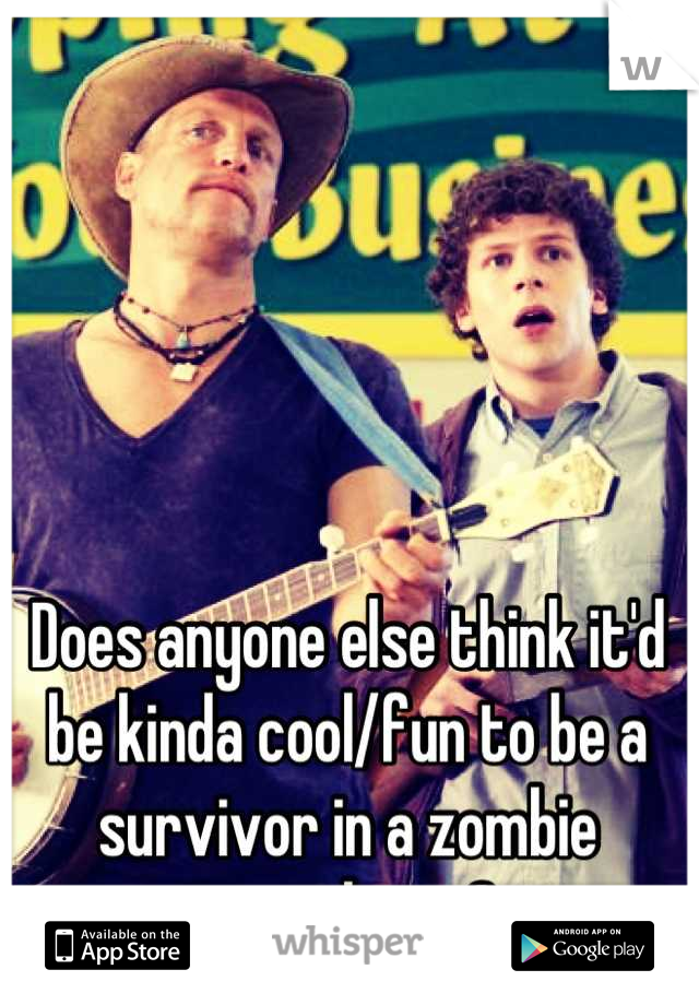 Does anyone else think it'd be kinda cool/fun to be a survivor in a zombie apocalypse?