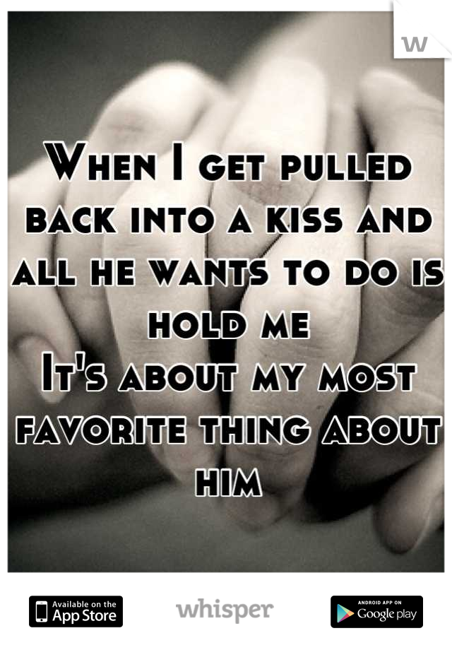 When I get pulled back into a kiss and all he wants to do is hold me
It's about my most favorite thing about him