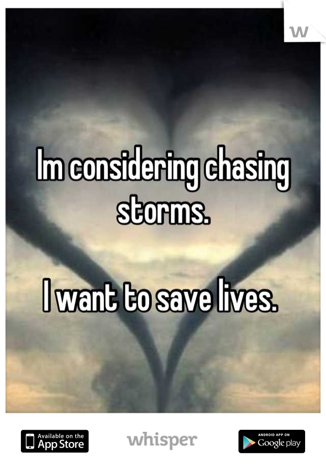 Im considering chasing storms. 

I want to save lives. 