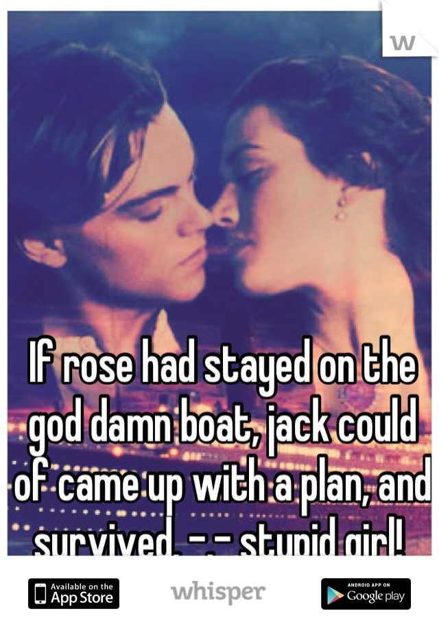 If rose had stayed on the god damn boat, jack could of came up with a plan, and survived. -.- stupid girl! 