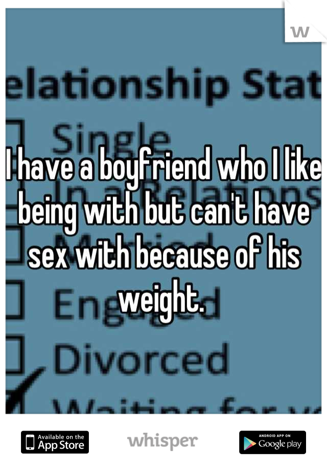 I have a boyfriend who I like being with but can't have sex with because of his weight. 