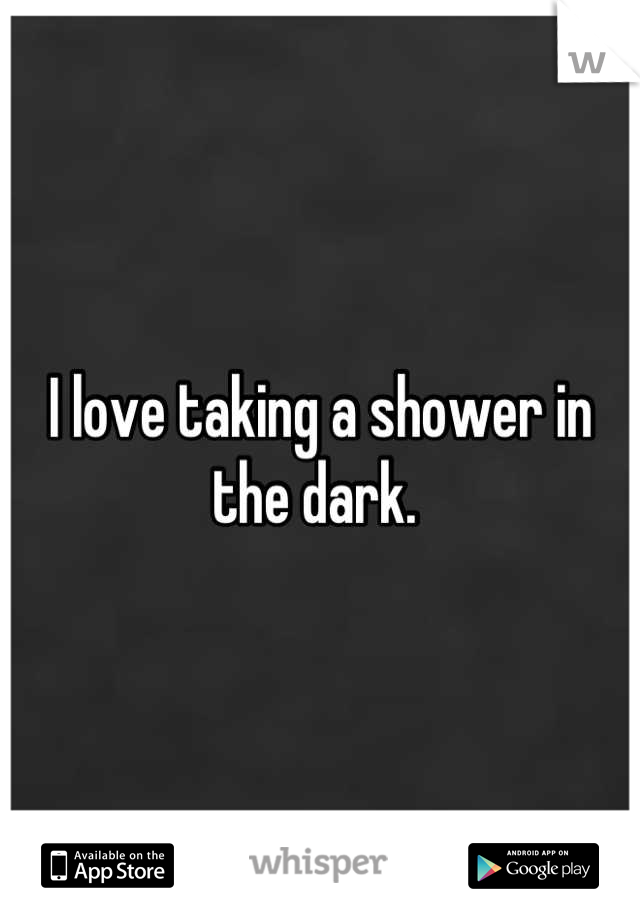 I love taking a shower in the dark. 