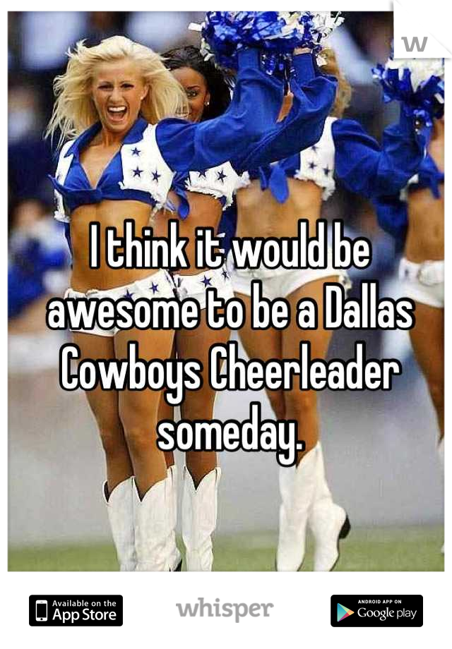I think it would be awesome to be a Dallas Cowboys Cheerleader someday.