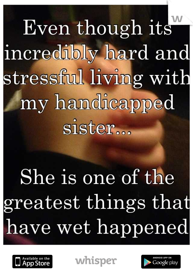 Even though its incredibly hard and stressful living with my handicapped sister...

She is one of the greatest things that have wet happened to me.
