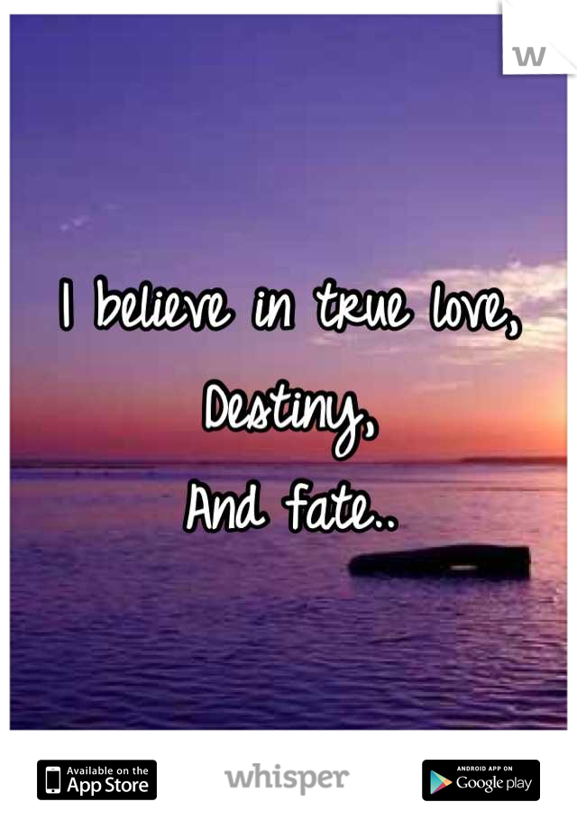 I believe in true love,
Destiny,
And fate..