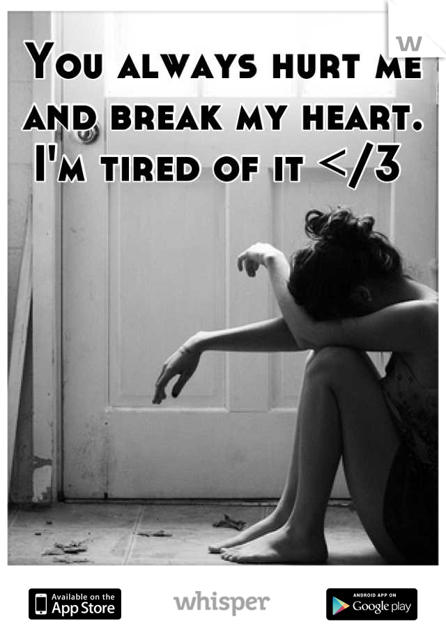 You always hurt me and break my heart. 
I'm tired of it </3 