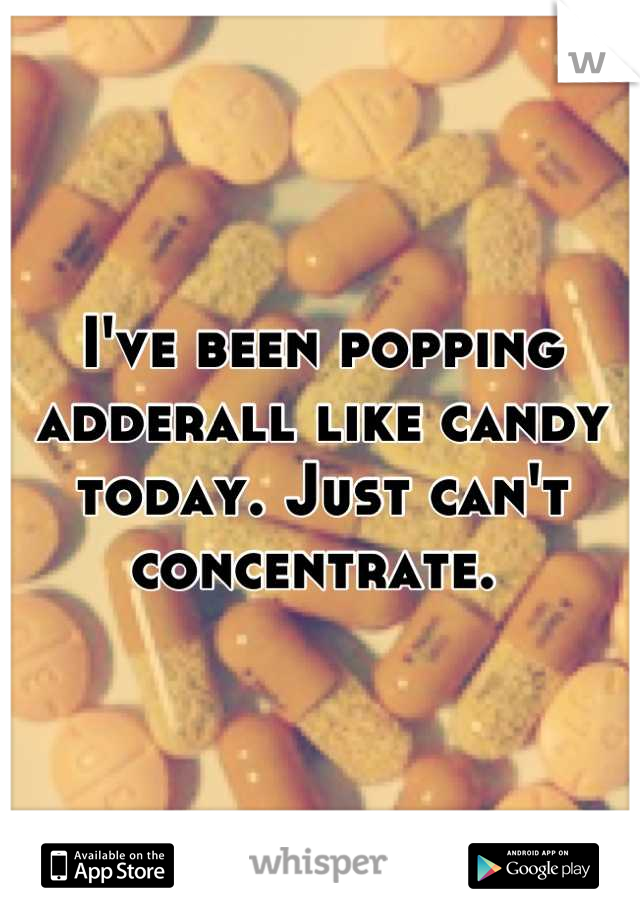 I've been popping adderall like candy today. Just can't concentrate. 