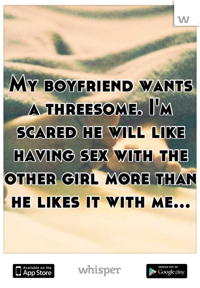 My boyfriend wants a threesome. I'm scared he will like having sex with the other girl more than he likes it with me...