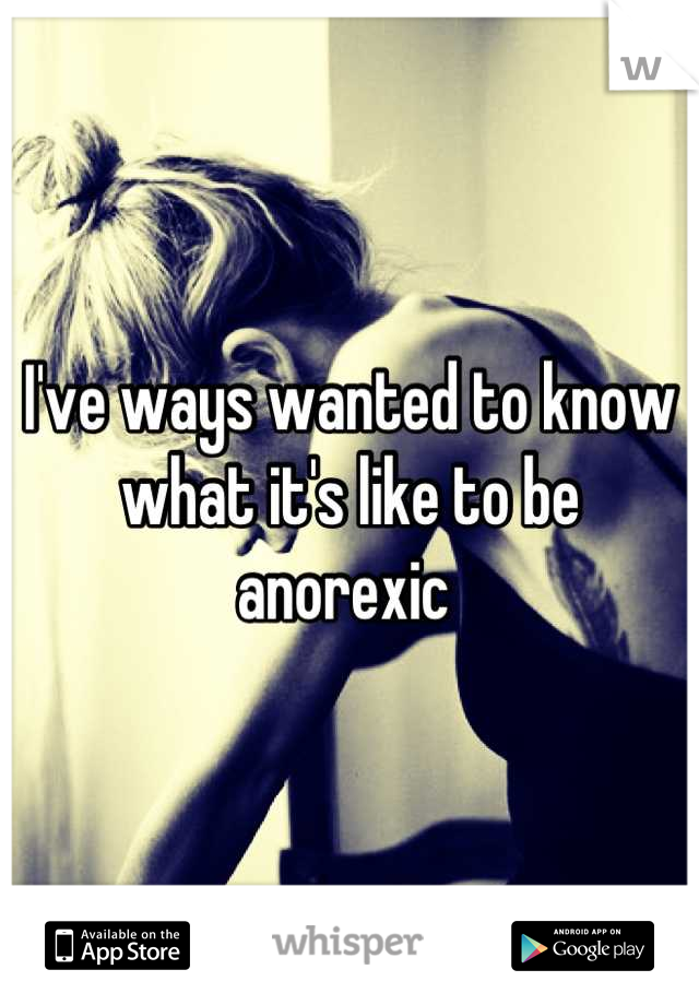 I've ways wanted to know what it's like to be anorexic 