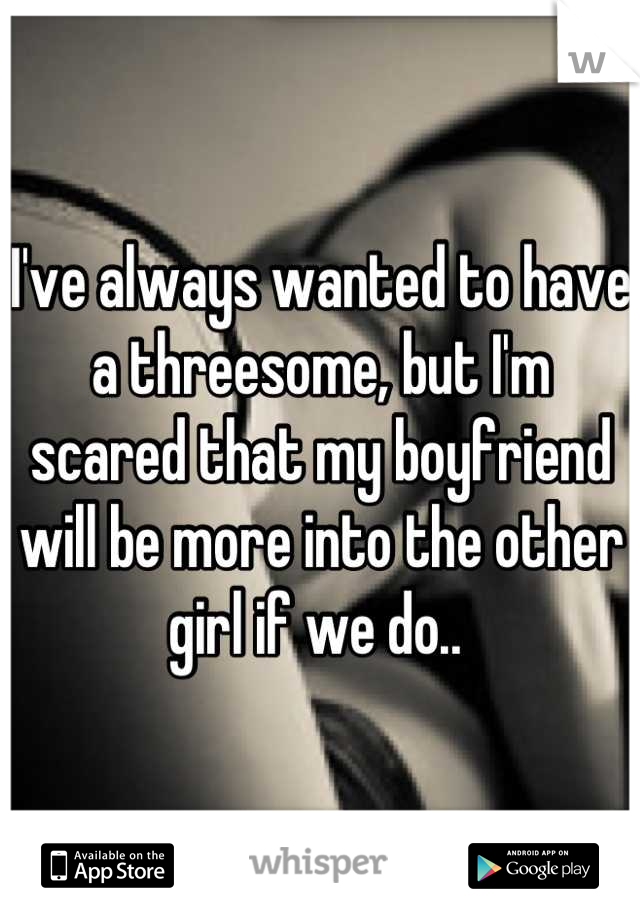 I've always wanted to have a threesome, but I'm scared that my boyfriend will be more into the other girl if we do.. 