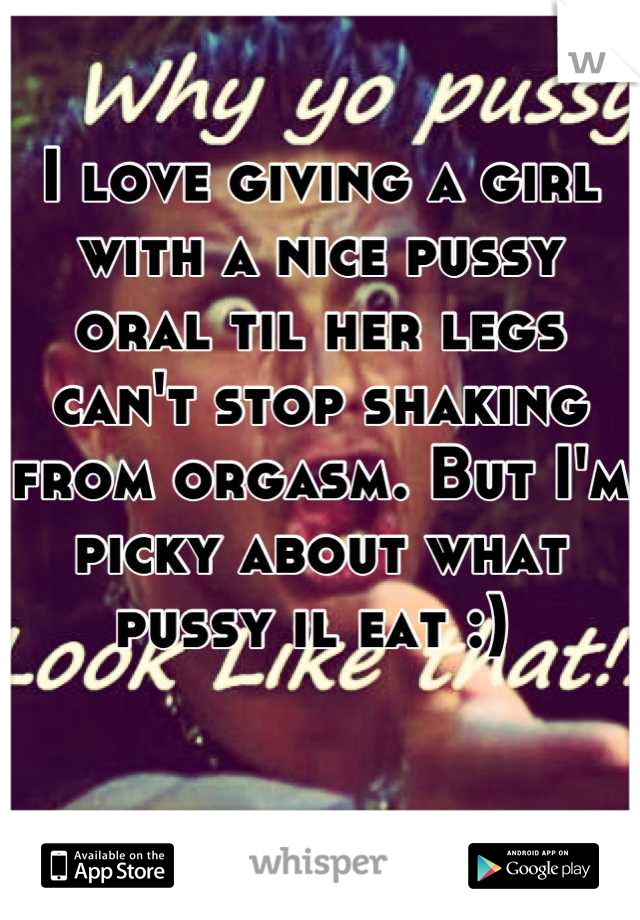 I love giving a girl with a nice pussy oral til her legs can't stop shaking from orgasm. But I'm picky about what pussy il eat :) 
