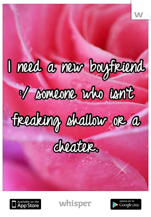 I need a new boyfriend :/ someone who isn't freaking shallow or a cheater.