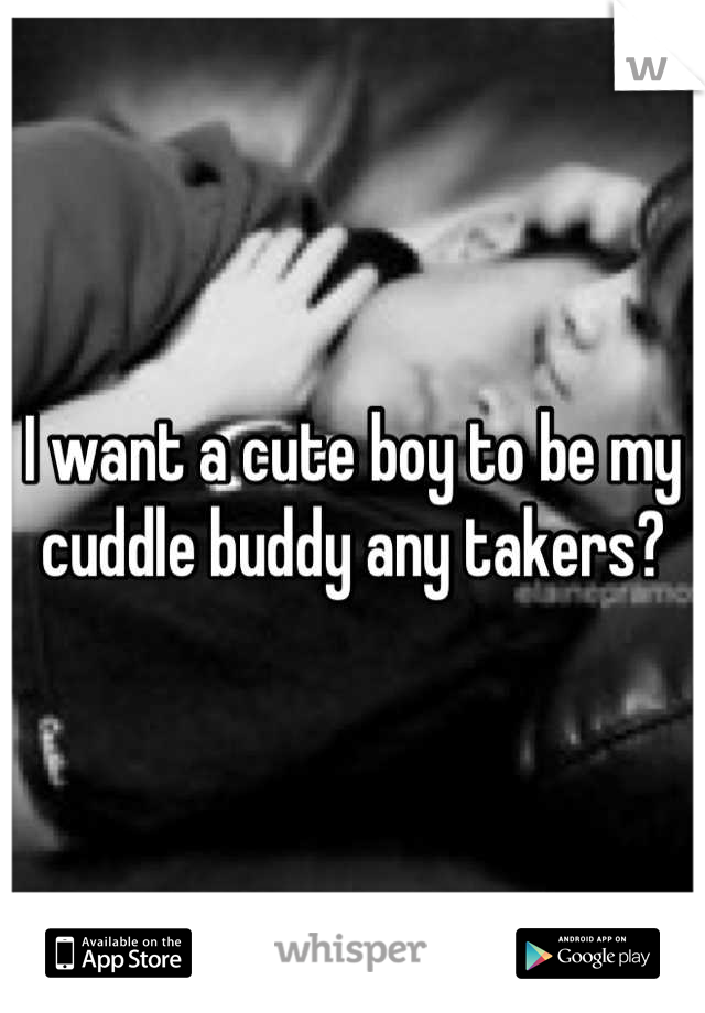 I want a cute boy to be my cuddle buddy any takers?