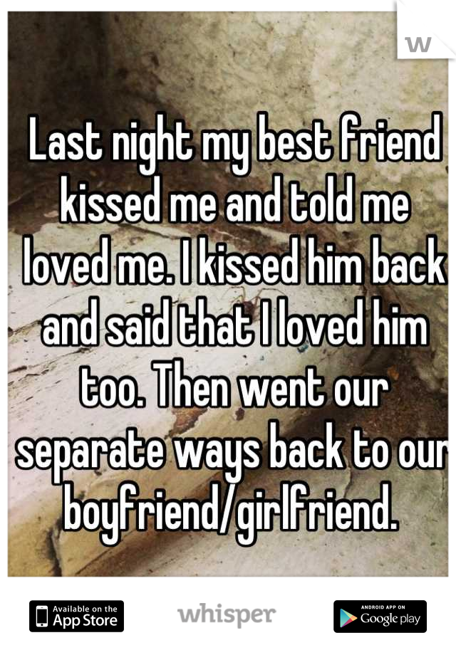 Last night my best friend kissed me and told me loved me. I kissed him back and said that I loved him too. Then went our separate ways back to our boyfriend/girlfriend. 