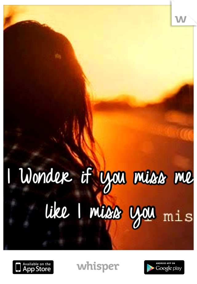 I Wonder if you miss me like I miss you