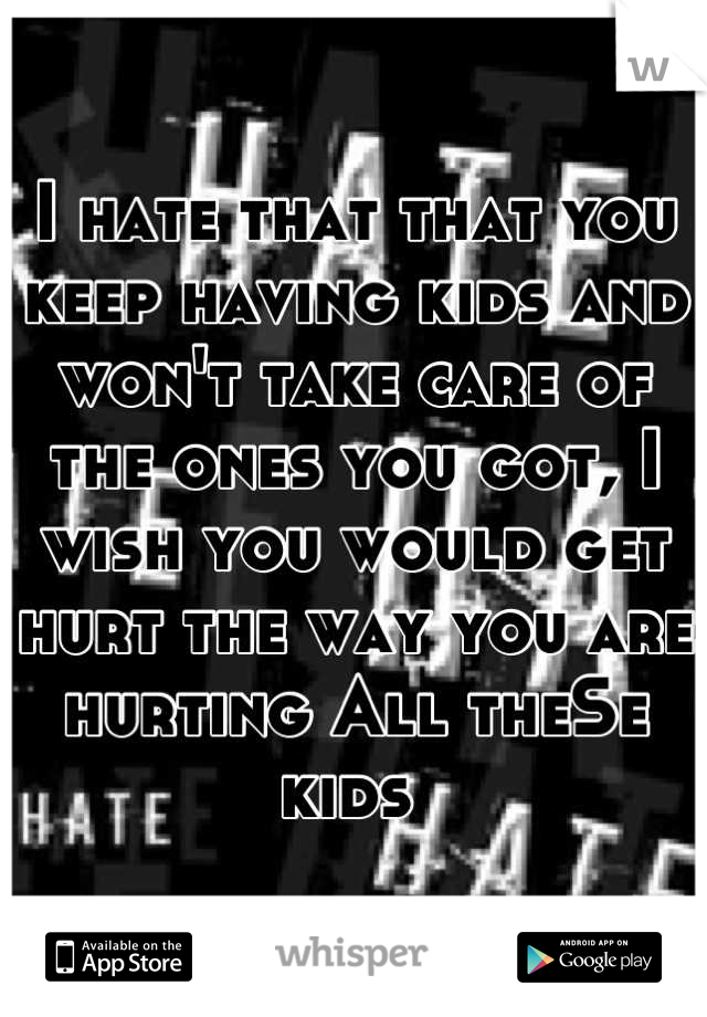I hate that that you keep having kids and won't take care of the ones you got, I wish you would get hurt the way you are hurting All theSe kids 