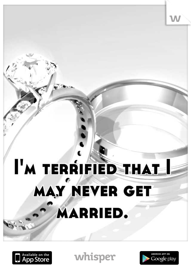 I'm terrified that I may never get married.