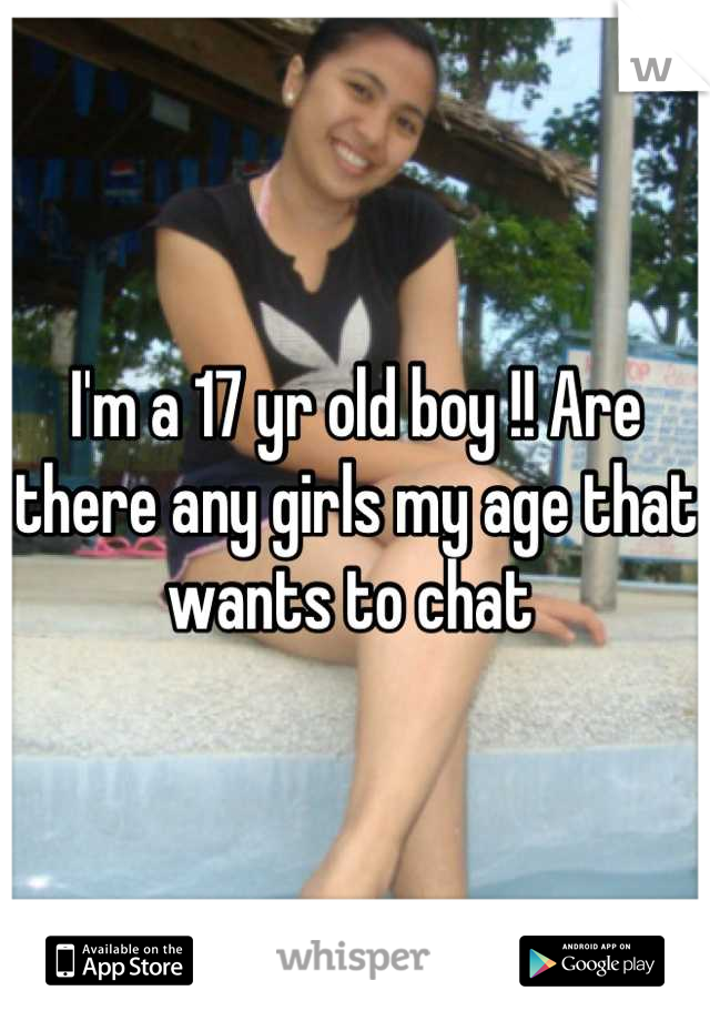 I'm a 17 yr old boy !! Are there any girls my age that wants to chat 