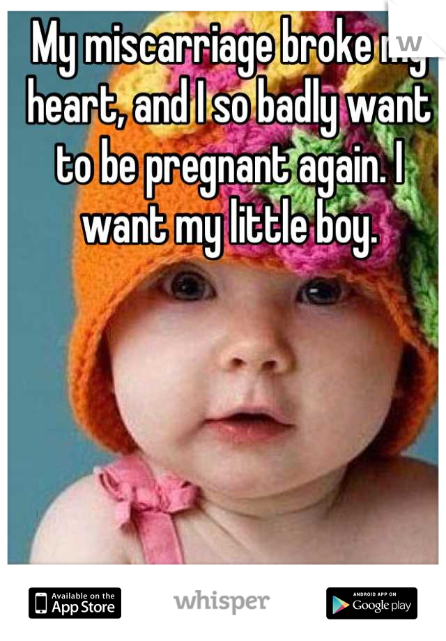 My miscarriage broke my heart, and I so badly want to be pregnant again. I want my little boy.
