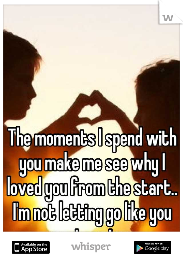 The moments I spend with you make me see why I loved you from the start.. I'm not letting go like you want me too..