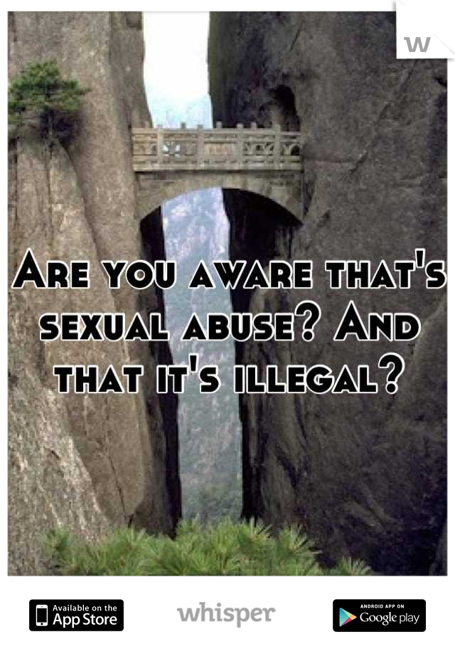 Are you aware that's sexual abuse? And that it's illegal?