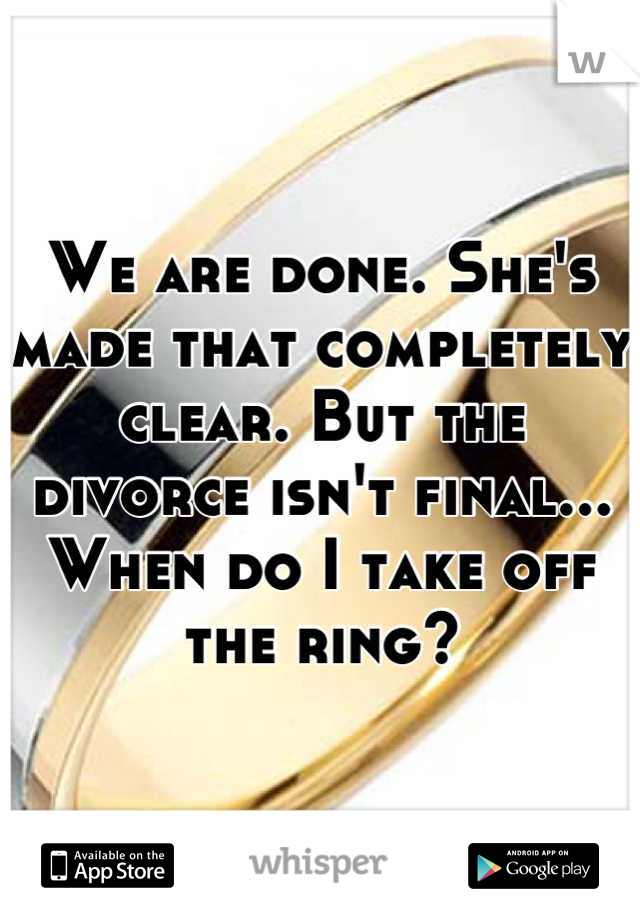 We are done. She's made that completely clear. But the divorce isn't final... When do I take off the ring?