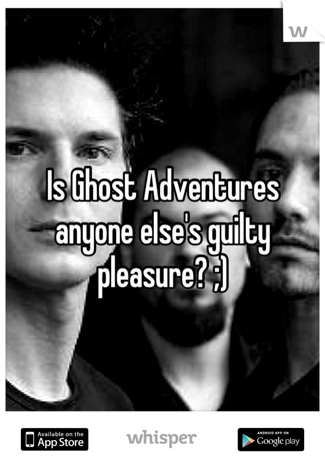 Is Ghost Adventures anyone else's guilty pleasure? ;)