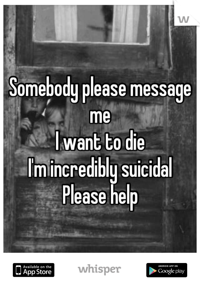 Somebody please message me
I want to die
I'm incredibly suicidal 
Please help
