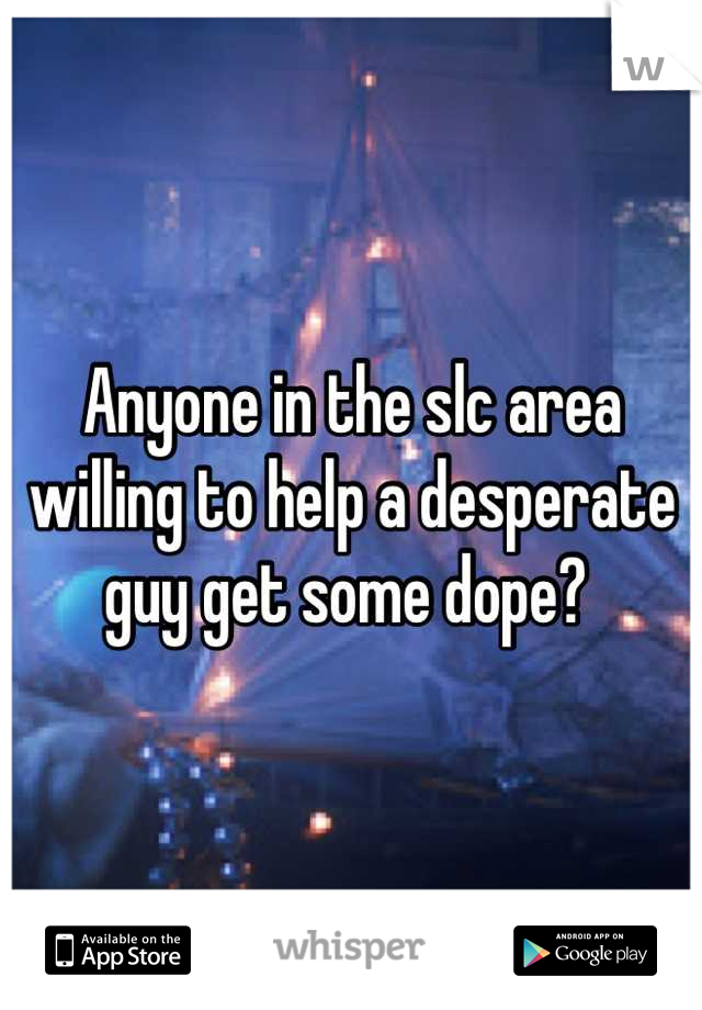 Anyone in the slc area willing to help a desperate guy get some dope? 