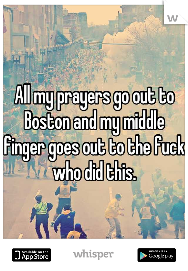 All my prayers go out to Boston and my middle finger goes out to the fuck who did this.