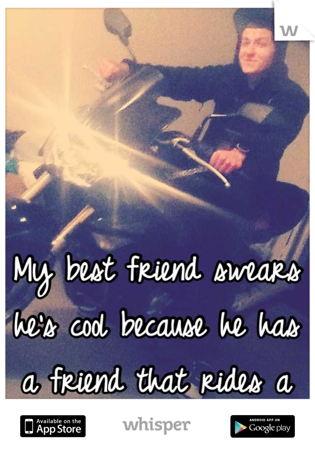 My best friend swears he's cool because he has a friend that rides a bike. :D