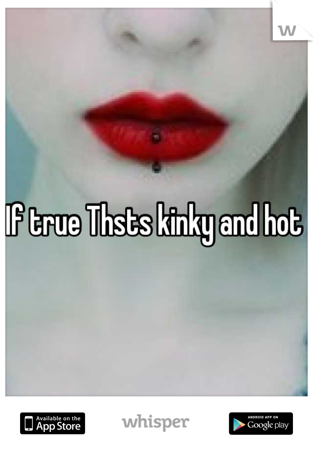 If true Thsts kinky and hot 