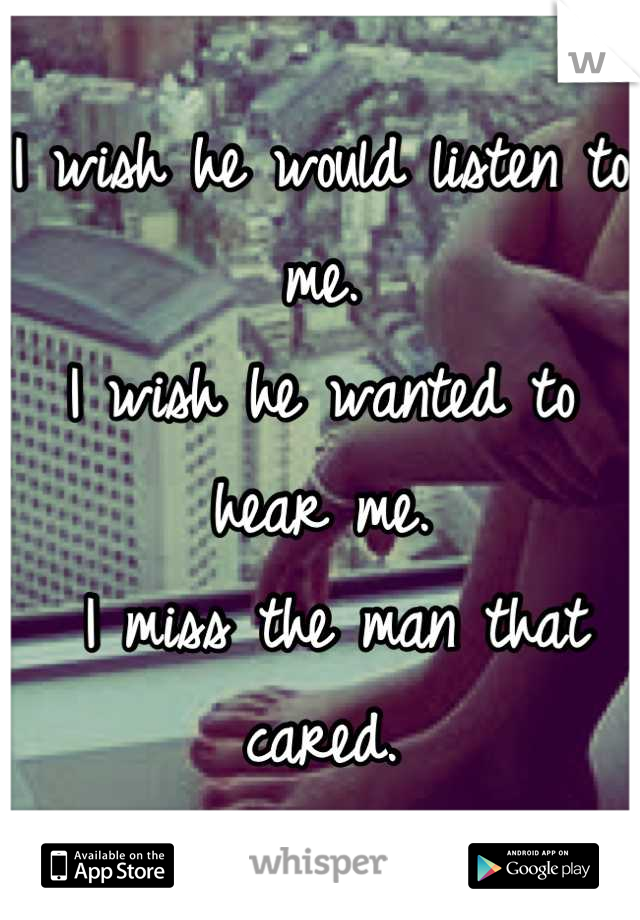 I wish he would listen to me.
I wish he wanted to hear me.
 I miss the man that cared.